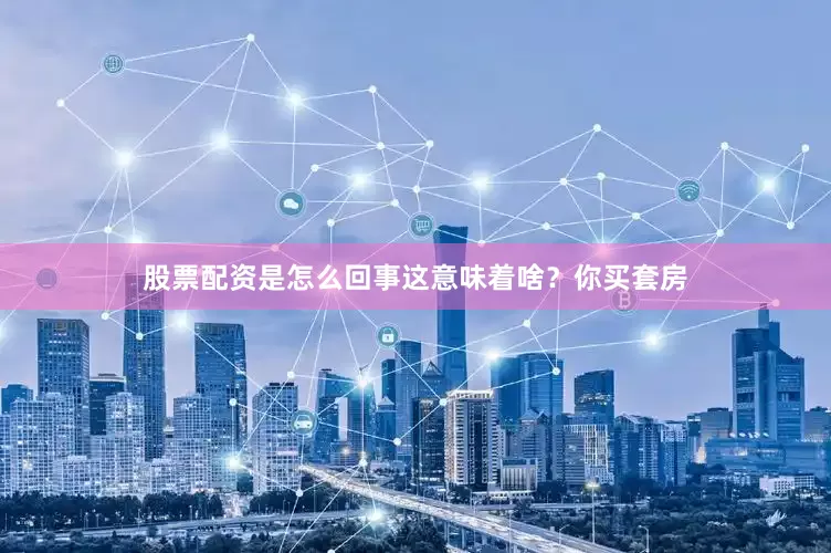 股票配资是怎么回事这意味着啥？你买套房