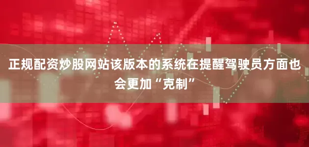 正规配资炒股网站该版本的系统在提醒驾驶员方面也会更加“克制”