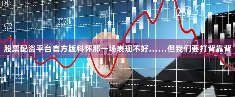 股票配资平台官方版科怀那一场表现不好……但我们要打背靠背
