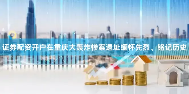 证券配资开户在重庆大轰炸惨案遗址缅怀先烈、铭记历史