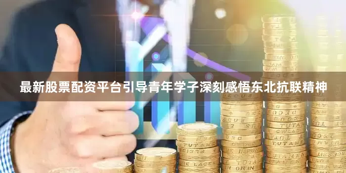 最新股票配资平台引导青年学子深刻感悟东北抗联精神
