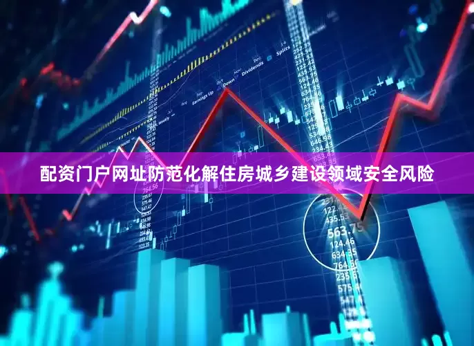 配资门户网址防范化解住房城乡建设领域安全风险