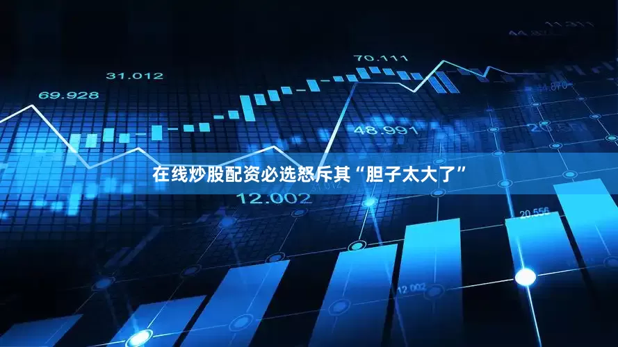 在线炒股配资必选怒斥其“胆子太大了”