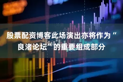 股票配资博客此场演出亦将作为“良渚论坛”的重要组成部分