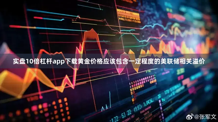 实盘10倍杠杆app下载黄金价格应该包含一定程度的美联储相关溢价
