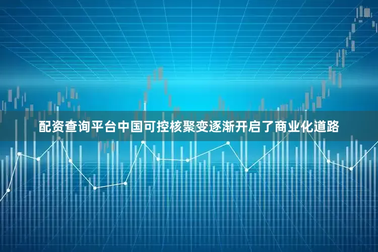 配资查询平台中国可控核聚变逐渐开启了商业化道路
