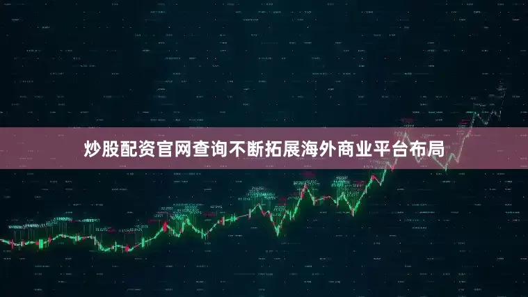 炒股配资官网查询不断拓展海外商业平台布局