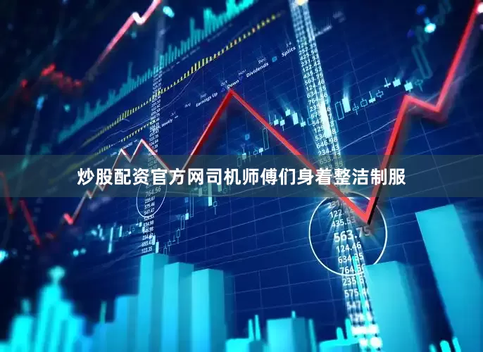 炒股配资官方网司机师傅们身着整洁制服