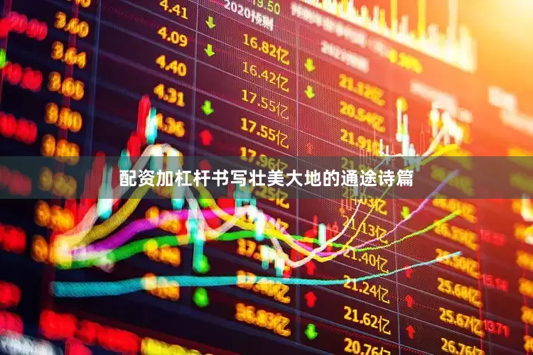 配资加杠杆书写壮美大地的通途诗篇