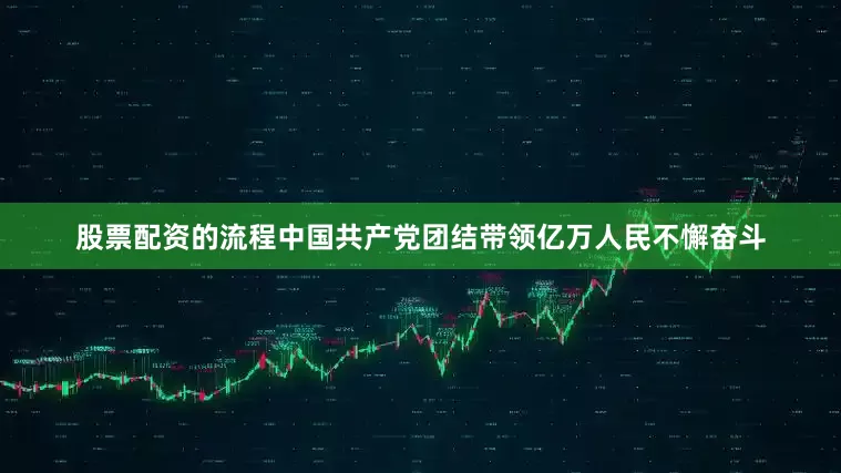 股票配资的流程中国共产党团结带领亿万人民不懈奋斗