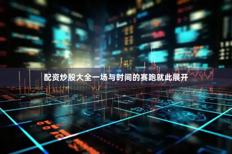 配资炒股大全一场与时间的赛跑就此展开