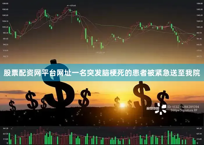 股票配资网平台网址一名突发脑梗死的患者被紧急送至我院