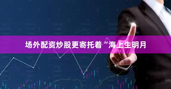 场外配资炒股更寄托着“海上生明月