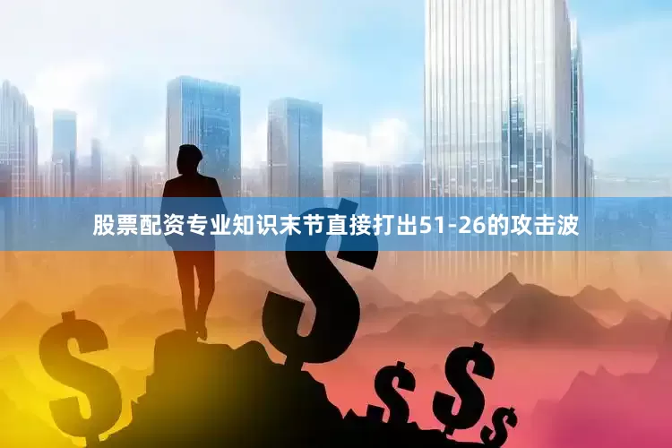 股票配资专业知识末节直接打出51-26的攻击波