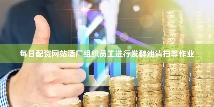 每日配资网站酒厂组织员工进行发酵池清扫等作业