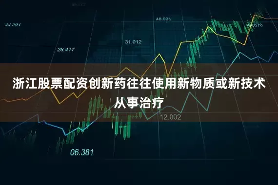 浙江股票配资创新药往往使用新物质或新技术从事治疗