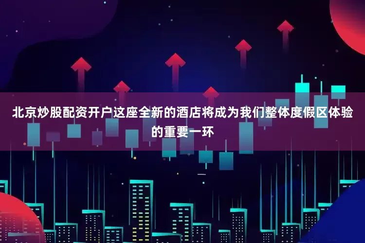 北京炒股配资开户这座全新的酒店将成为我们整体度假区体验的重要一环