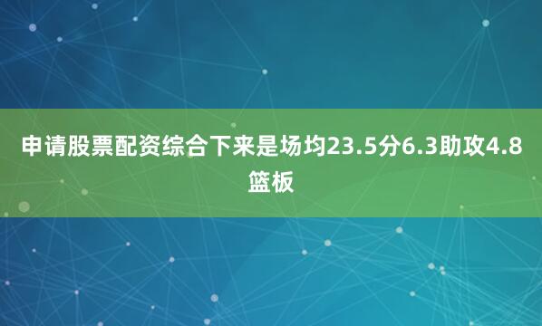 申请股票配资综合下来是场均23.5分6.3助攻4.8篮板