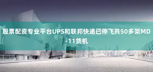股票配资专业平台UPS和联邦快递已停飞共50多架MD-11货机
