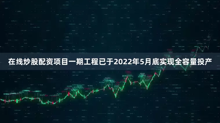 在线炒股配资项目一期工程已于2022年5月底实现全容量投产