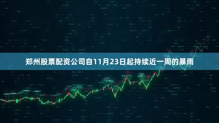 郑州股票配资公司自11月23日起持续近一周的暴雨
