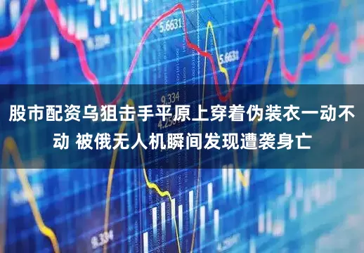 股市配资乌狙击手平原上穿着伪装衣一动不动 被俄无人机瞬间发现遭袭身亡