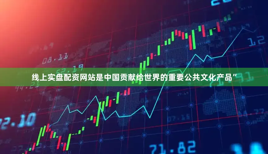线上实盘配资网站是中国贡献给世界的重要公共文化产品”