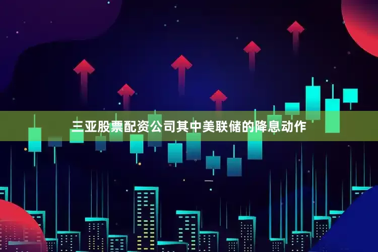 三亚股票配资公司其中美联储的降息动作