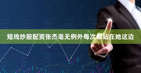 短线炒股配资张杰毫无例外每次都站在她这边