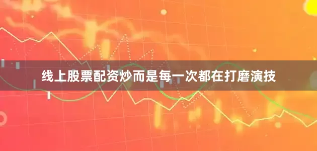 线上股票配资炒而是每一次都在打磨演技