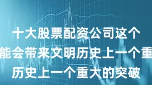 十大股票配资公司这个发现有可能会带来文明历史上一个重大的突破