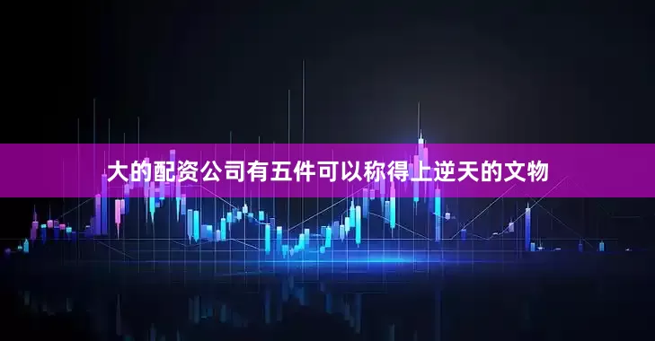大的配资公司有五件可以称得上逆天的文物